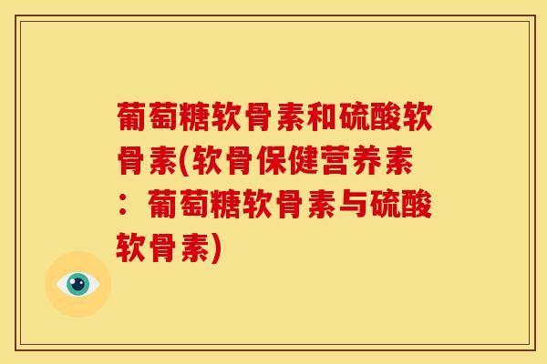 葡萄糖软骨素和硫酸软骨素(软骨保健营养素:葡萄糖软骨素与硫酸软骨素) 葡萄糖软骨素和硫酸软骨素(软骨保健营养素:葡萄糖软骨素与硫酸软骨素)