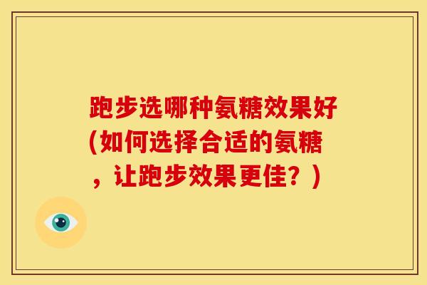 跑步选哪种氨糖效果好(如何选择合适的氨糖，让跑步效果更佳？)