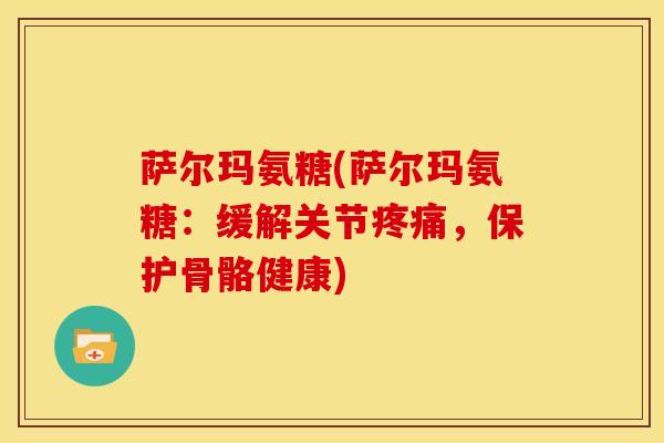 萨尔玛氨糖(萨尔玛氨糖:缓解关节,保护骨骼健康) 萨尔玛氨糖(萨尔玛氨糖:缓解关节,保护骨骼健康)