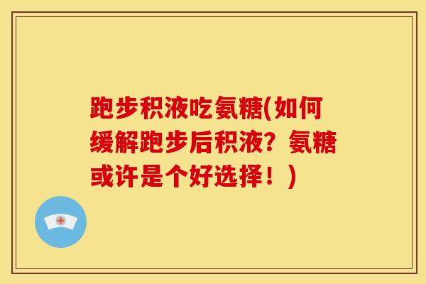 跑步积液吃氨糖(如何缓解跑步后积液?氨糖或许是个好选择!) 跑步积液吃氨糖(如何缓解跑步后积液?氨糖或许是个好选择!)