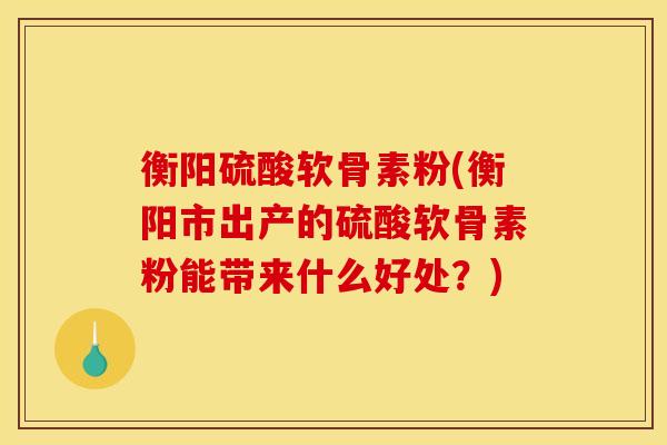 衡阳硫酸软骨素粉(衡阳市出产的硫酸软骨素粉能带来什么好处?) 衡阳硫酸软骨素粉(衡阳市出产的硫酸软骨素粉能带来什么好处?)