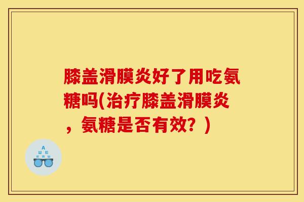 膝盖好了用吃氨糖吗(膝盖,氨糖是否有效?) 膝盖好了用吃氨糖吗(膝盖,氨糖是否有效?)
