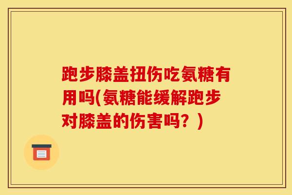 跑步膝盖扭伤吃氨糖有用吗(氨糖能缓解跑步对膝盖的伤害吗？)