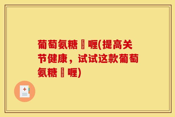 葡萄氨糖啫喱(提高关节健康,试试这款葡萄氨糖啫喱) 葡萄氨糖啫喱(提高关节健康,试试这款葡萄氨糖啫喱)