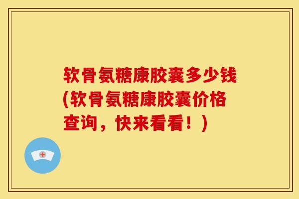 软骨氨糖康胶囊多少钱(软骨氨糖康胶囊价格查询,快来看看!) 软骨氨糖康胶囊多少钱(软骨氨糖康胶囊价格查询,快来看看!)