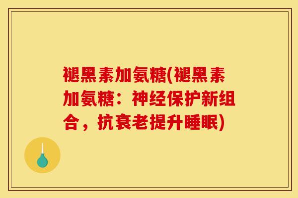 褪黑素加氨糖(褪黑素加氨糖:保护新组合,抗提升) 褪黑素加氨糖(褪黑素加氨糖:保护新组合,抗提升)