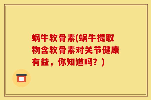 蜗牛软骨素(蜗牛提取物含软骨素对关节健康有益,你知道吗?) 蜗牛软骨素(蜗牛提取物含软骨素对关节健康有益,你知道吗?)