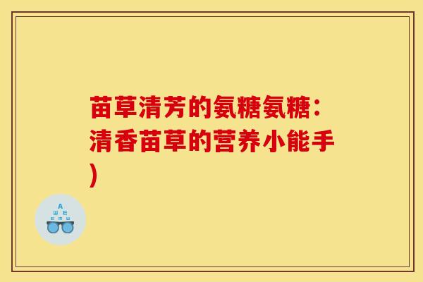 苗草清芳的氨糖氨糖:清香苗草的营养小能手) 苗草清芳的氨糖氨糖:清香苗草的营养小能手)
