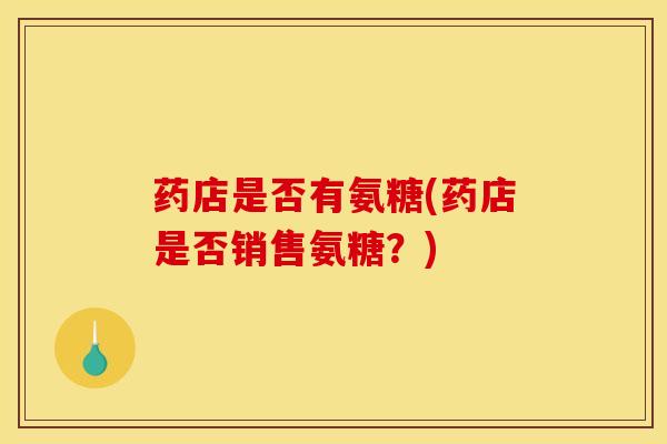 药店是否有氨糖(药店是否销售氨糖？)