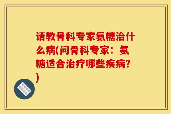请教骨科专家氨糖什么(问骨科专家:氨糖适合哪些?) 请教骨科专家氨糖什么(问骨科专家:氨糖适合哪些?)