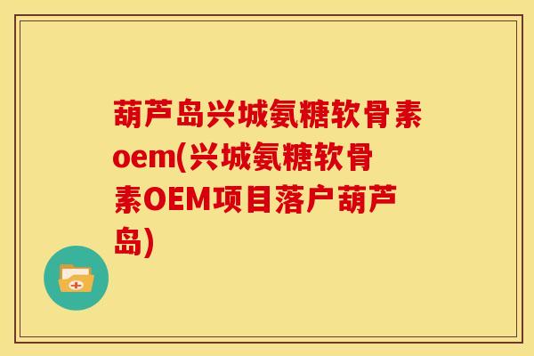 葫芦岛兴城氨糖软骨素oem(兴城氨糖软骨素OEM项目落户葫芦岛) 葫芦岛兴城氨糖软骨素oem(兴城氨糖软骨素OEM项目落户葫芦岛)
