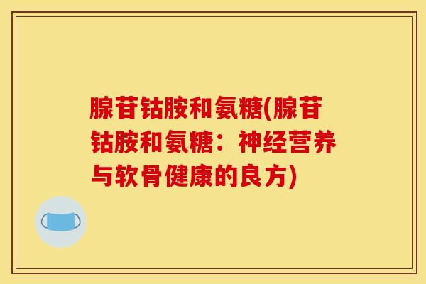 腺苷钴胺和氨糖(腺苷钴胺和氨糖:营养与软骨健康的良方) 腺苷钴胺和氨糖(腺苷钴胺和氨糖:营养与软骨健康的良方)