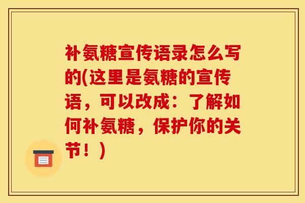 补氨糖宣传语录怎么写的(这里是氨糖的宣传语,可以改成:了解如何补氨糖,保护你的关节!) 补氨糖宣传语录怎么写的(这里是氨糖的宣传语,可以改成:了解如何补氨糖,保护你的关节!)