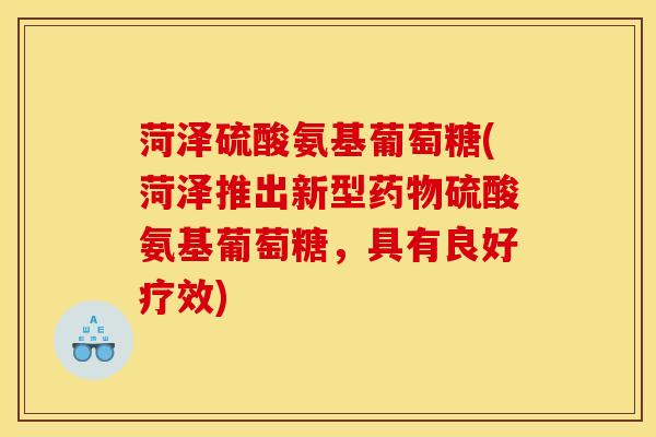 菏泽硫酸氨基葡萄糖(菏泽推出新型硫酸氨基葡萄糖，具有良好疗效)