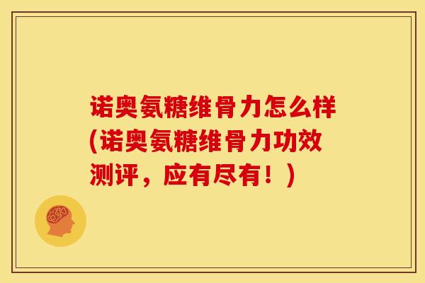 诺奥氨糖维骨力怎么样(诺奥氨糖维骨力功效测评，应有尽有！)