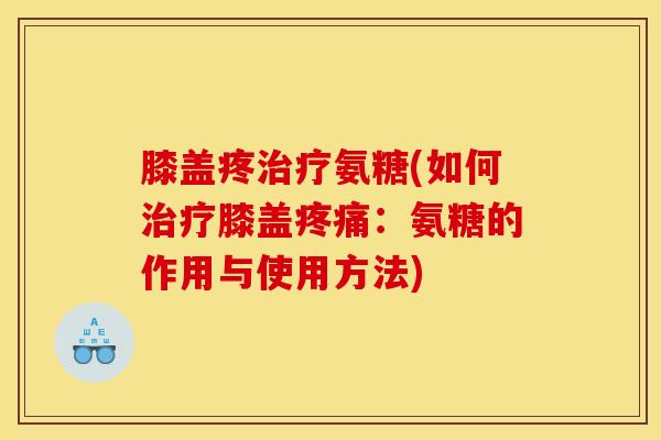 膝盖疼氨糖(如何膝盖:氨糖的作用与使用方法) 膝盖疼氨糖(如何膝盖:氨糖的作用与使用方法)