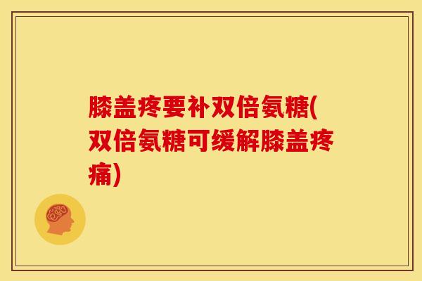 膝盖疼要补双倍氨糖(双倍氨糖可缓解膝盖) 膝盖疼要补双倍氨糖(双倍氨糖可缓解膝盖)