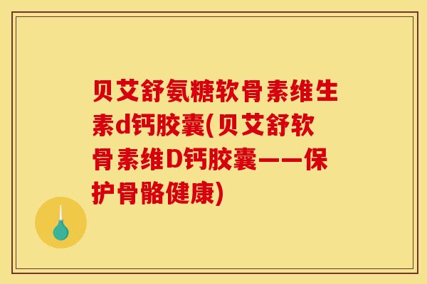 贝艾舒氨糖软骨素维生素d钙胶囊(贝艾舒软骨素维D钙胶囊——保护骨骼健康) 贝艾舒氨糖软骨素维生素d钙胶囊(贝艾舒软骨素维D钙胶囊——保护骨骼健康)