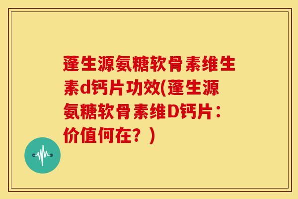蓬生源氨糖软骨素维生素d钙片功效(蓬生源氨糖软骨素维D钙片:价值何在?) 蓬生源氨糖软骨素维生素d钙片功效(蓬生源氨糖软骨素维D钙片:价值何在?)