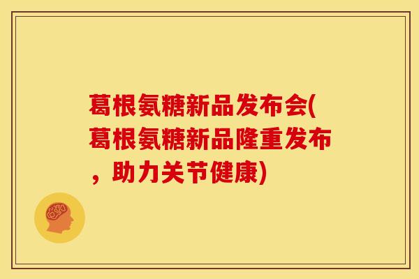 葛根氨糖新品发布会(葛根氨糖新品隆重发布，助力关节健康)