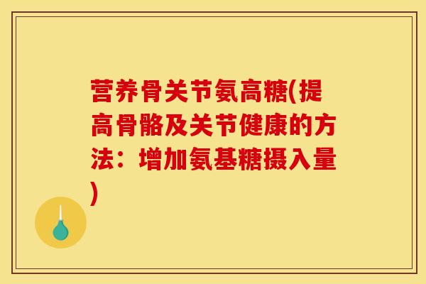营养骨关节氨高糖(提高骨骼及关节健康的方法:增加氨基糖摄入量) 营养骨关节氨高糖(提高骨骼及关节健康的方法:增加氨基糖摄入量)