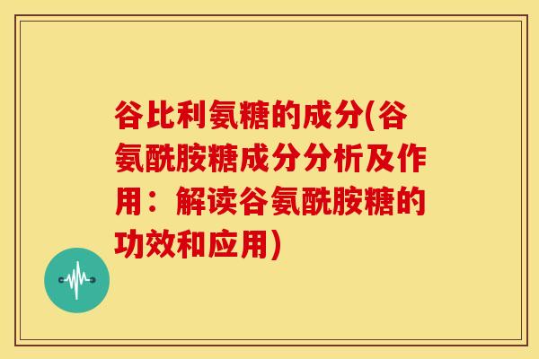 谷比利氨糖的成分(谷氨酰胺糖成分分析及作用：解读谷氨酰胺糖的功效和应用)