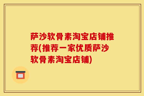 萨沙软骨素淘宝店铺推荐(推荐一家优质萨沙软骨素淘宝店铺) 萨沙软骨素淘宝店铺推荐(推荐一家优质萨沙软骨素淘宝店铺)