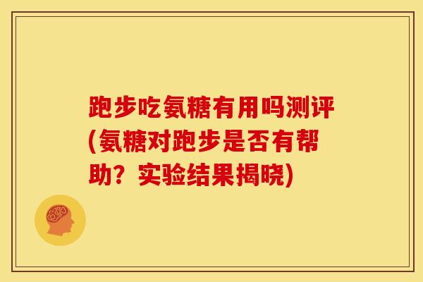 跑步吃氨糖有用吗测评(氨糖对跑步是否有帮助?实验结果揭晓) 跑步吃氨糖有用吗测评(氨糖对跑步是否有帮助?实验结果揭晓)