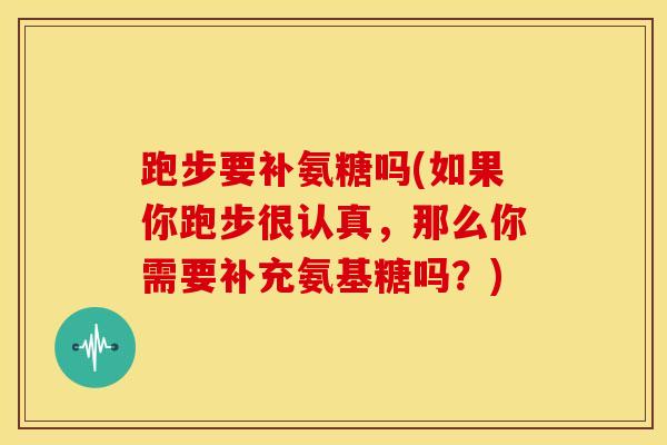 跑步要补氨糖吗(如果你跑步很认真,那么你需要补充氨基糖吗?) 跑步要补氨糖吗(如果你跑步很认真,那么你需要补充氨基糖吗?)