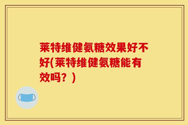 莱特维健氨糖效果好不好(莱特维健氨糖能有效吗?) 莱特维健氨糖效果好不好(莱特维健氨糖能有效吗?)