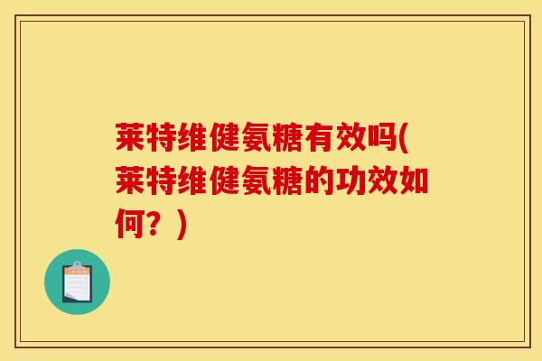 莱特维健氨糖有效吗(莱特维健氨糖的功效如何?) 莱特维健氨糖有效吗(莱特维健氨糖的功效如何?)