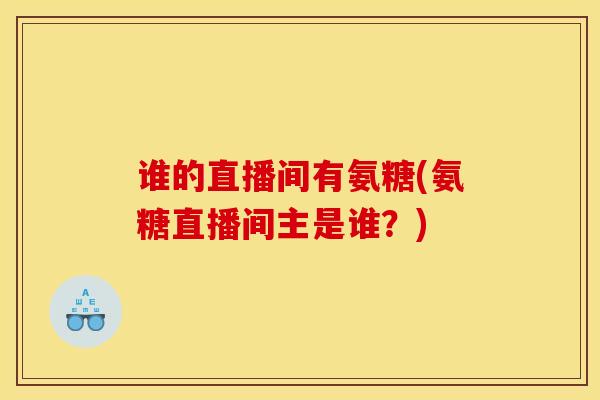 谁的直播间有氨糖(氨糖直播间主是谁?) 谁的直播间有氨糖(氨糖直播间主是谁?)
