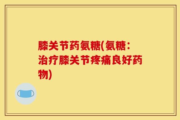 膝关节药氨糖(氨糖：膝关节良好)