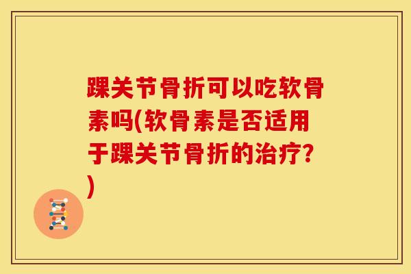 踝关节可以吃软骨素吗(软骨素是否适用于踝关节的?) 踝关节可以吃软骨素吗(软骨素是否适用于踝关节的?)