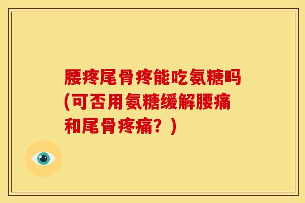 腰疼尾骨疼能吃氨糖吗(可否用氨糖缓解腰痛和尾骨？)