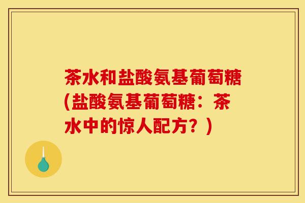 茶水和盐酸氨基葡萄糖(盐酸氨基葡萄糖：茶水中的惊人配方？)