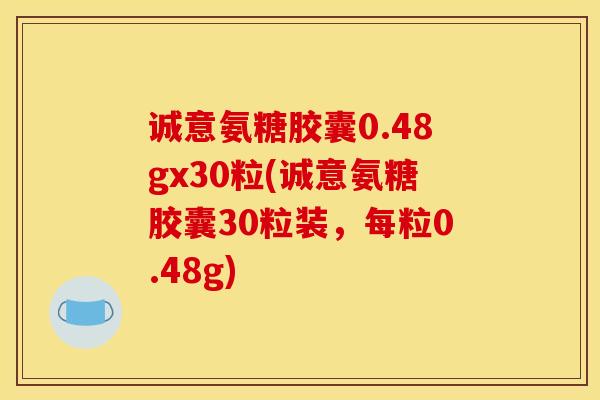 诚意氨糖胶囊0.48gx30粒(诚意氨糖胶囊30粒装，每粒0.48g)