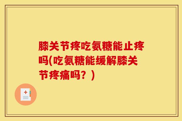 膝关节疼吃氨糖能止疼吗(吃氨糖能缓解膝关节吗？)