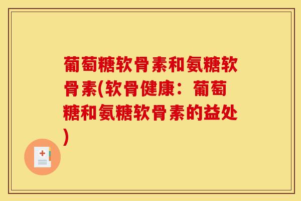葡萄糖软骨素和氨糖软骨素(软骨健康：葡萄糖和氨糖软骨素的益处)