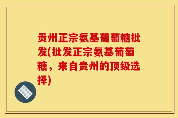 贵州正宗氨基葡萄糖批发(批发正宗氨基葡萄糖,来自贵州的选择) 贵州正宗氨基葡萄糖批发(批发正宗氨基葡萄糖,来自贵州的选择)