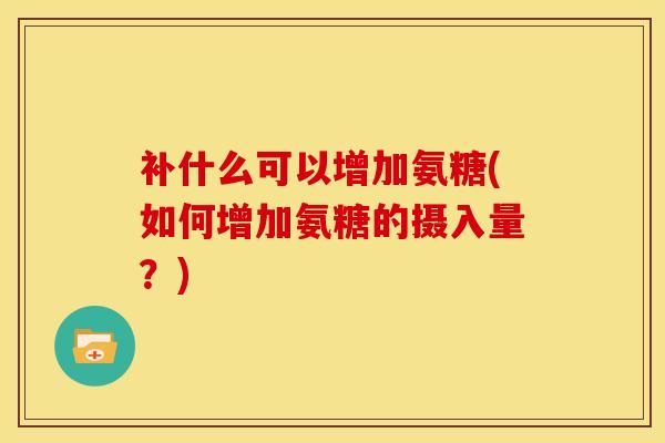 补什么可以增加氨糖(如何增加氨糖的摄入量？)
