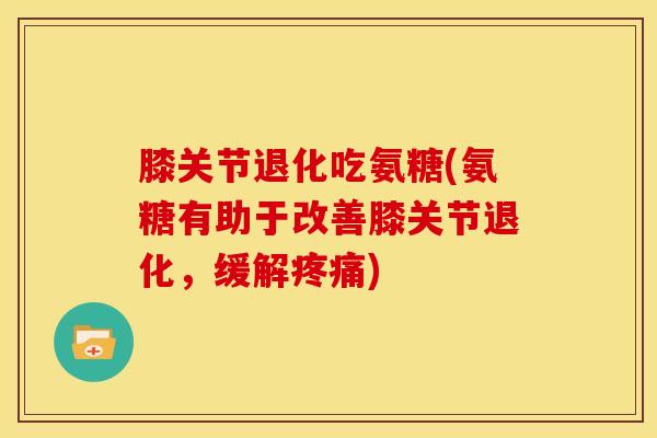 膝关节退化吃氨糖(氨糖有助于改善膝关节退化,缓解) 膝关节退化吃氨糖(氨糖有助于改善膝关节退化,缓解)