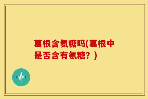 葛根含氨糖吗(葛根中是否含有氨糖？)