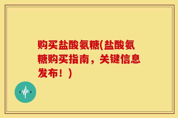 购买盐酸氨糖(盐酸氨糖购买指南,关键信息发布!) 购买盐酸氨糖(盐酸氨糖购买指南,关键信息发布!)