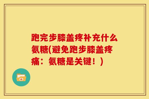 跑完步膝盖疼补充什么氨糖(避免跑步膝盖:氨糖是关键!) 跑完步膝盖疼补充什么氨糖(避免跑步膝盖:氨糖是关键!)