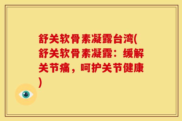 舒关软骨素凝露台湾(舒关软骨素凝露:缓解关节痛,呵护关节健康) 舒关软骨素凝露台湾(舒关软骨素凝露:缓解关节痛,呵护关节健康)
