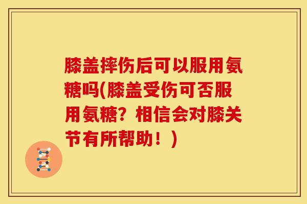 膝盖摔伤后可以服用氨糖吗(膝盖受伤可否服用氨糖？相信会对膝关节有所帮助！)