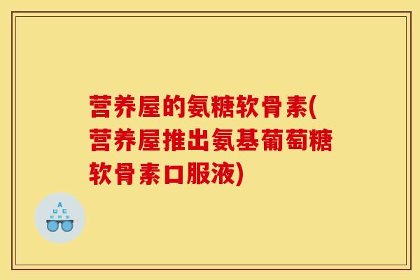 营养屋的氨糖软骨素(营养屋推出氨基葡萄糖软骨素口服液)