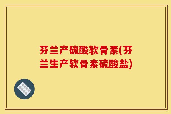芬兰产硫酸软骨素(芬兰生产软骨素硫酸盐) 芬兰产硫酸软骨素(芬兰生产软骨素硫酸盐)