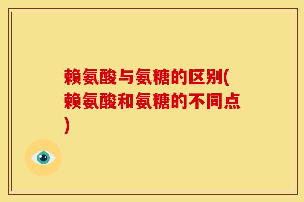 赖氨酸与氨糖的区别(赖氨酸和氨糖的不同点) 赖氨酸与氨糖的区别(赖氨酸和氨糖的不同点)
